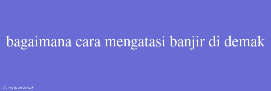 Bagaimana Cara Mengatasi Banjir Di Demak