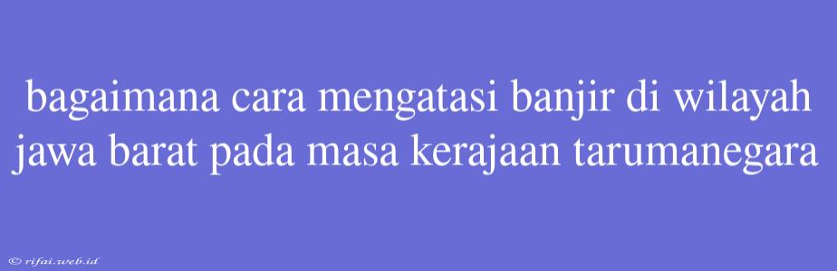 Bagaimana Cara Mengatasi Banjir Di Wilayah Jawa Barat Pada Masa Kerajaan Tarumanegara