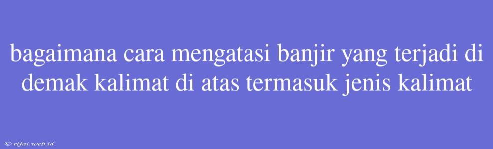 Bagaimana Cara Mengatasi Banjir Yang Terjadi Di Demak Kalimat Di Atas Termasuk Jenis Kalimat