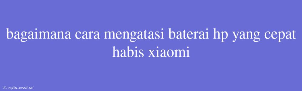 Bagaimana Cara Mengatasi Baterai Hp Yang Cepat Habis Xiaomi