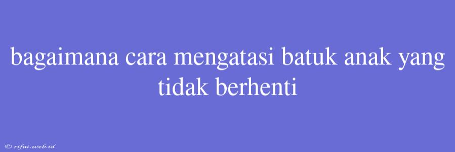 Bagaimana Cara Mengatasi Batuk Anak Yang Tidak Berhenti