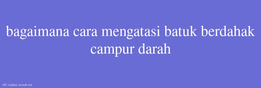 Bagaimana Cara Mengatasi Batuk Berdahak Campur Darah