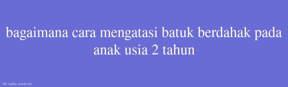 Bagaimana Cara Mengatasi Batuk Berdahak Pada Anak Usia 2 Tahun