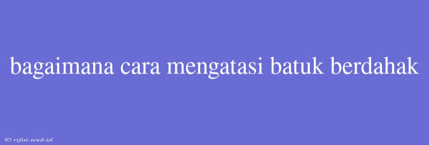 Bagaimana Cara Mengatasi Batuk Berdahak