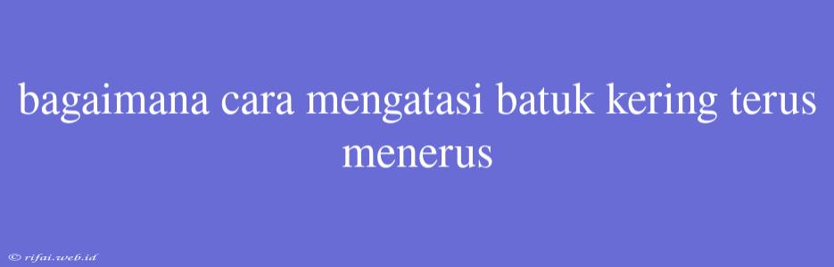 Bagaimana Cara Mengatasi Batuk Kering Terus Menerus