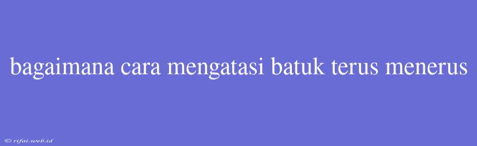 Bagaimana Cara Mengatasi Batuk Terus Menerus