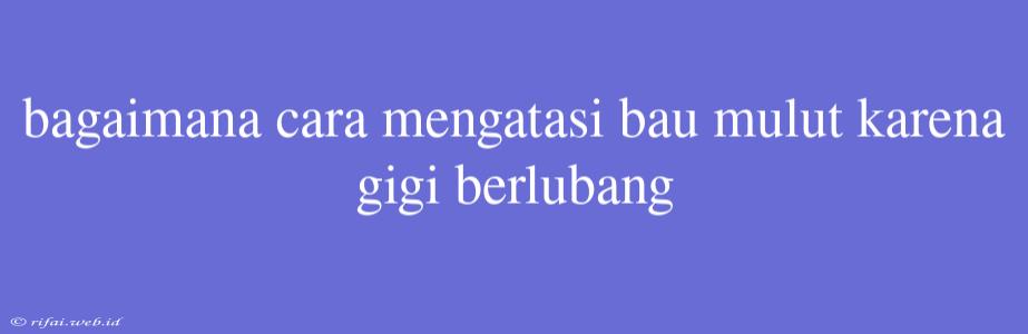 Bagaimana Cara Mengatasi Bau Mulut Karena Gigi Berlubang