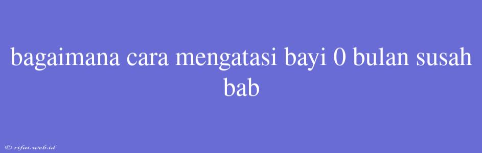 Bagaimana Cara Mengatasi Bayi 0 Bulan Susah Bab