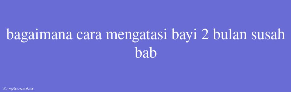 Bagaimana Cara Mengatasi Bayi 2 Bulan Susah Bab