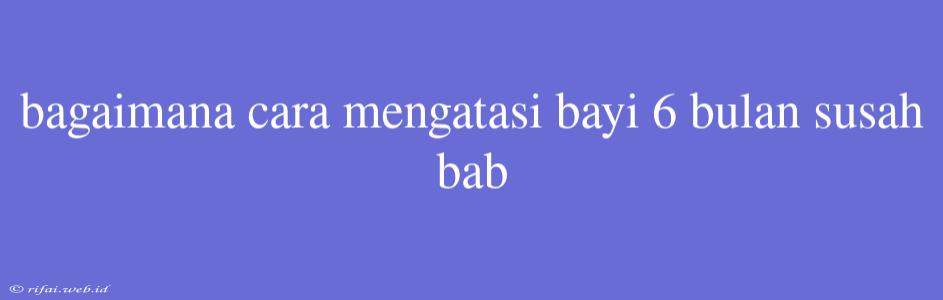 Bagaimana Cara Mengatasi Bayi 6 Bulan Susah Bab