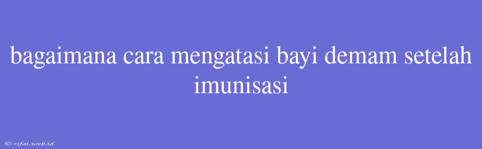 Bagaimana Cara Mengatasi Bayi Demam Setelah Imunisasi