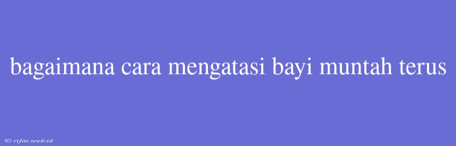 Bagaimana Cara Mengatasi Bayi Muntah Terus