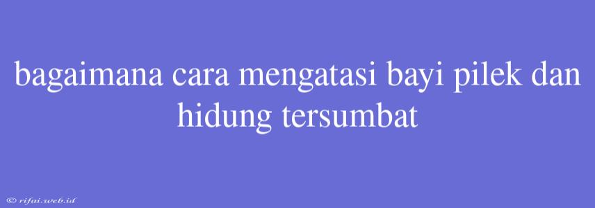 Bagaimana Cara Mengatasi Bayi Pilek Dan Hidung Tersumbat