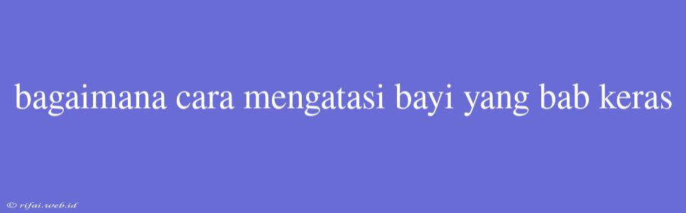 Bagaimana Cara Mengatasi Bayi Yang Bab Keras