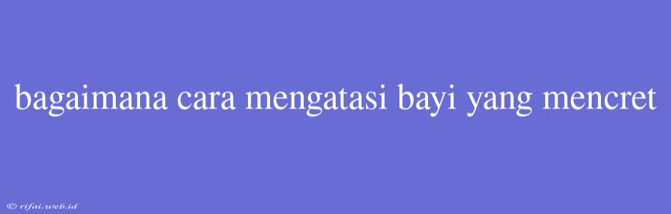 Bagaimana Cara Mengatasi Bayi Yang Mencret