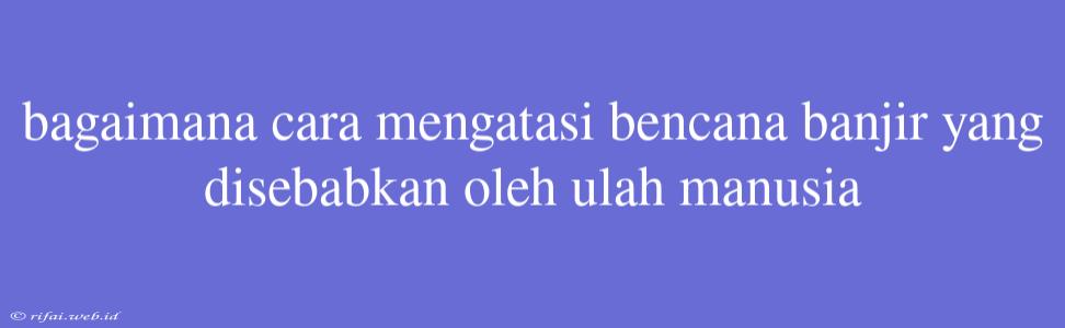 Bagaimana Cara Mengatasi Bencana Banjir Yang Disebabkan Oleh Ulah Manusia