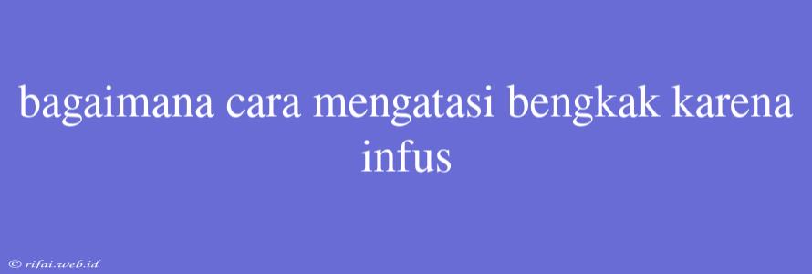 Bagaimana Cara Mengatasi Bengkak Karena Infus