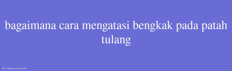 Bagaimana Cara Mengatasi Bengkak Pada Patah Tulang