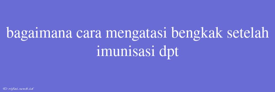 Bagaimana Cara Mengatasi Bengkak Setelah Imunisasi Dpt