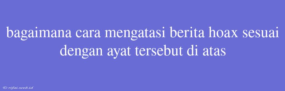 Bagaimana Cara Mengatasi Berita Hoax Sesuai Dengan Ayat Tersebut Di Atas