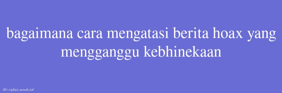 Bagaimana Cara Mengatasi Berita Hoax Yang Mengganggu Kebhinekaan