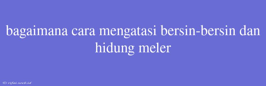 Bagaimana Cara Mengatasi Bersin-bersin Dan Hidung Meler