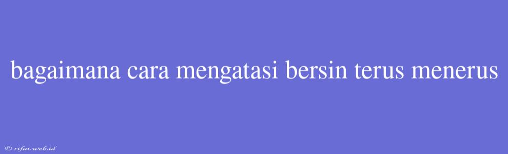 Bagaimana Cara Mengatasi Bersin Terus Menerus