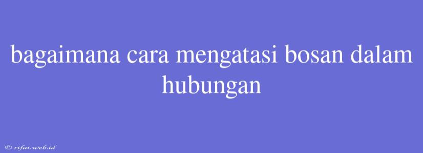 Bagaimana Cara Mengatasi Bosan Dalam Hubungan