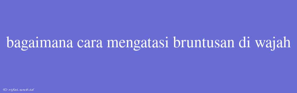 Bagaimana Cara Mengatasi Bruntusan Di Wajah