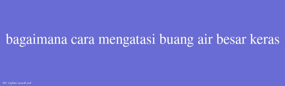 Bagaimana Cara Mengatasi Buang Air Besar Keras