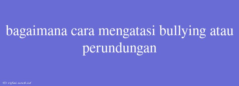 Bagaimana Cara Mengatasi Bullying Atau Perundungan