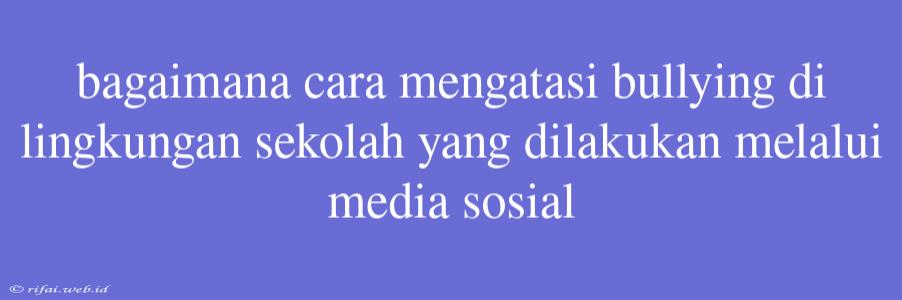 Bagaimana Cara Mengatasi Bullying Di Lingkungan Sekolah Yang Dilakukan Melalui Media Sosial