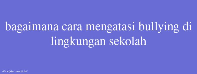 Bagaimana Cara Mengatasi Bullying Di Lingkungan Sekolah