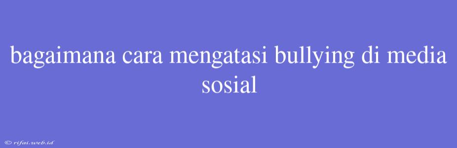 Bagaimana Cara Mengatasi Bullying Di Media Sosial