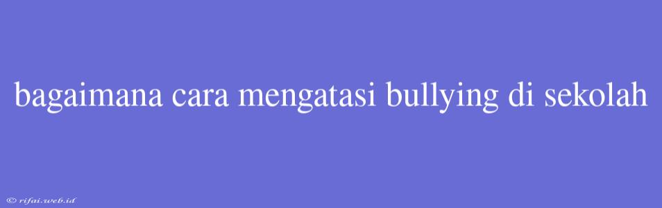 Bagaimana Cara Mengatasi Bullying Di Sekolah