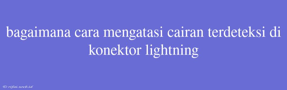 Bagaimana Cara Mengatasi Cairan Terdeteksi Di Konektor Lightning