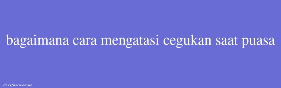 Bagaimana Cara Mengatasi Cegukan Saat Puasa