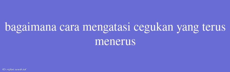 Bagaimana Cara Mengatasi Cegukan Yang Terus Menerus