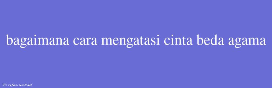 Bagaimana Cara Mengatasi Cinta Beda Agama