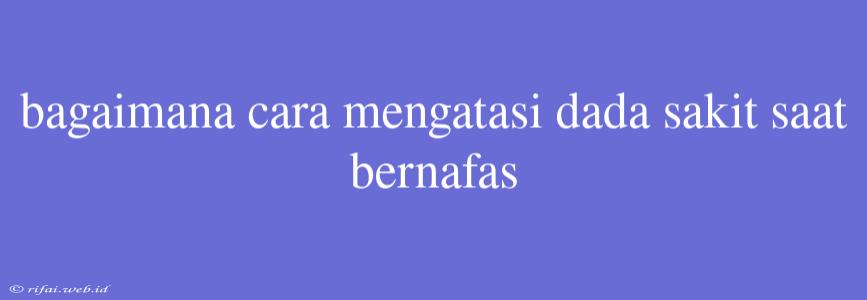 Bagaimana Cara Mengatasi Dada Sakit Saat Bernafas