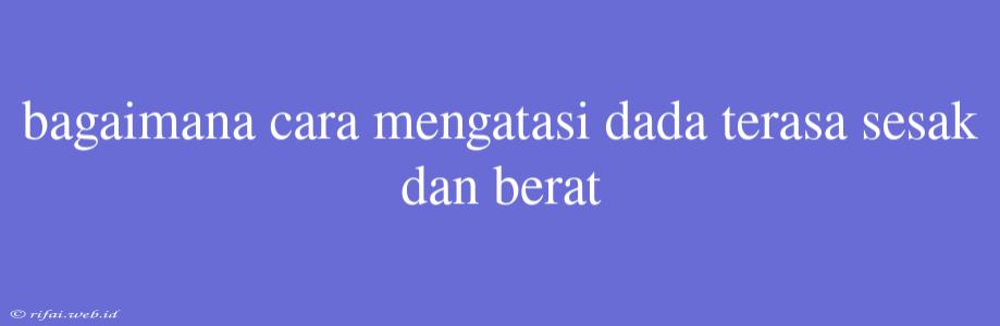 Bagaimana Cara Mengatasi Dada Terasa Sesak Dan Berat