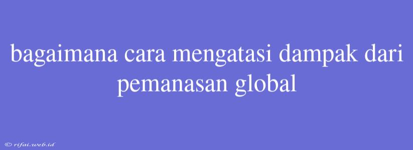 Bagaimana Cara Mengatasi Dampak Dari Pemanasan Global