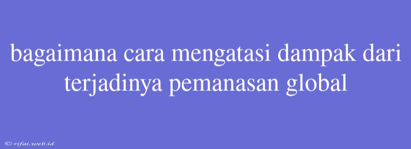 Bagaimana Cara Mengatasi Dampak Dari Terjadinya Pemanasan Global