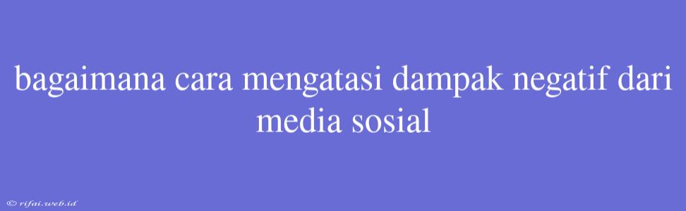 Bagaimana Cara Mengatasi Dampak Negatif Dari Media Sosial