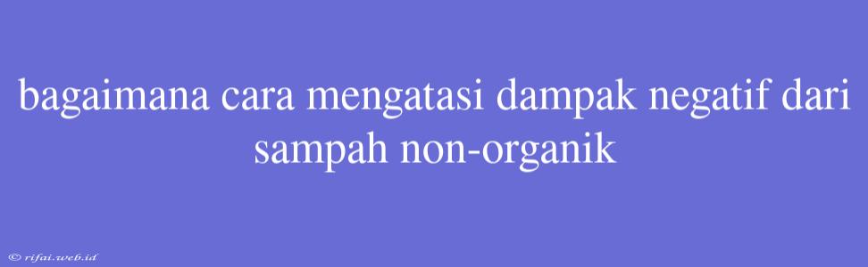 Bagaimana Cara Mengatasi Dampak Negatif Dari Sampah Non-organik