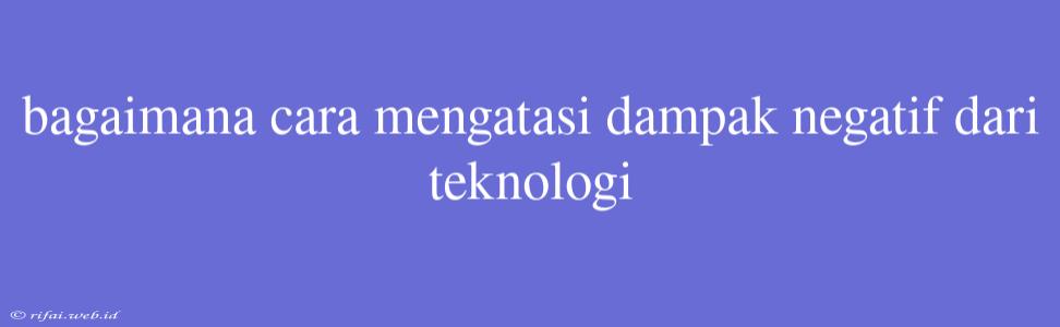 Bagaimana Cara Mengatasi Dampak Negatif Dari Teknologi