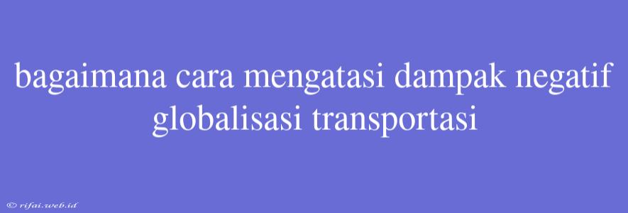 Bagaimana Cara Mengatasi Dampak Negatif Globalisasi Transportasi