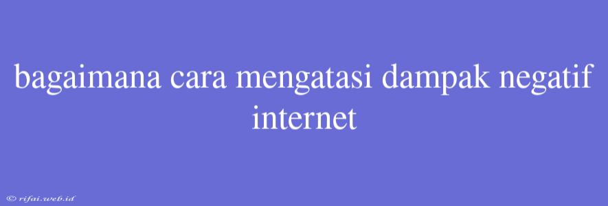 Bagaimana Cara Mengatasi Dampak Negatif Internet