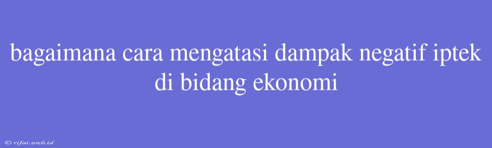 Bagaimana Cara Mengatasi Dampak Negatif Iptek Di Bidang Ekonomi