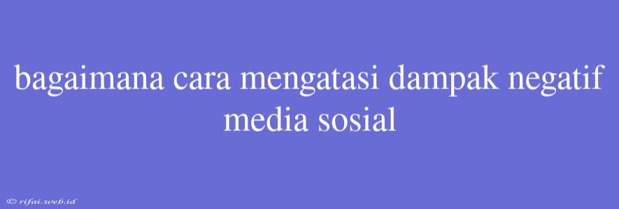 Bagaimana Cara Mengatasi Dampak Negatif Media Sosial